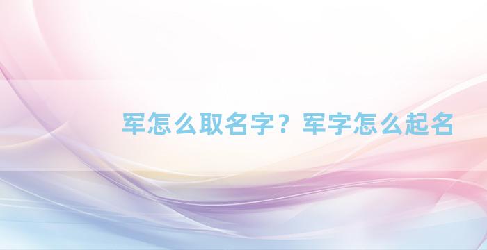 军怎么取名字？军字怎么起名