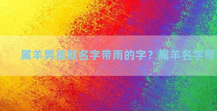 属羊男孩取名字带雨的字？属羊名字带雨好不好