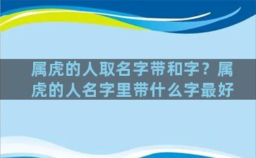 属虎的人取名字带和字？属虎的人名字里带什么字最好