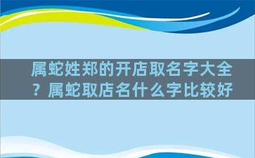 属蛇姓郑的开店取名字大全？属蛇取店名什么字比较好