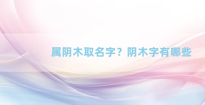 属阴木取名字？阴木字有哪些