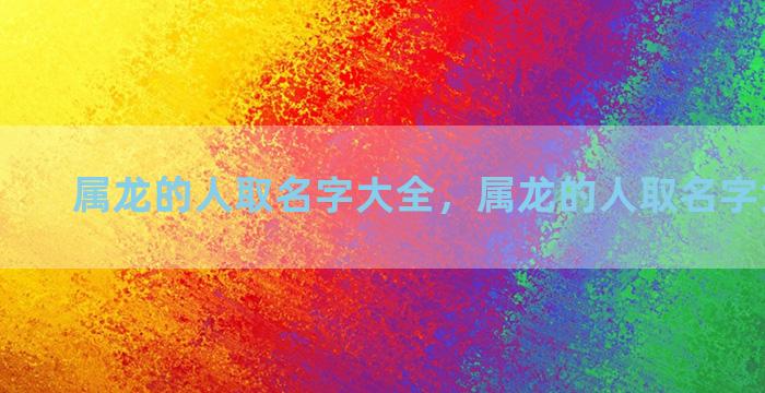 属龙的人取名字大全，属龙的人取名字大全男孩