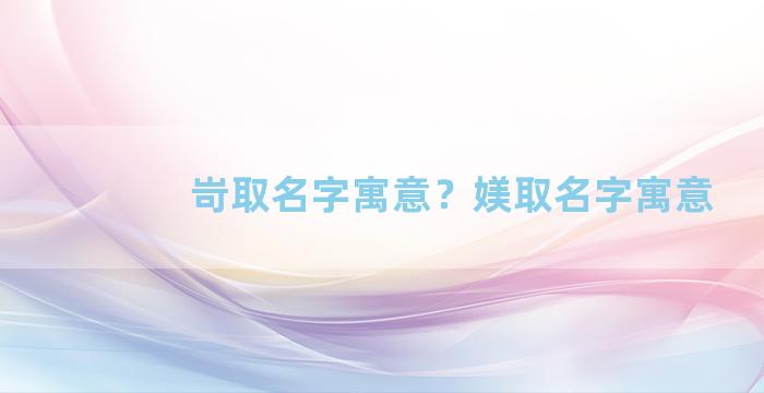 岢取名字寓意？媄取名字寓意