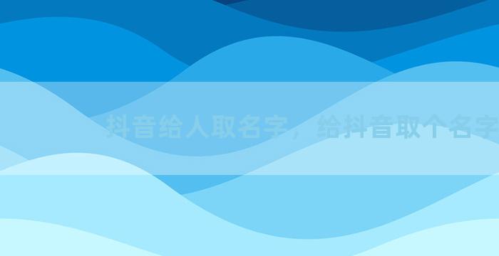 抖音给人取名字，给抖音取个名字