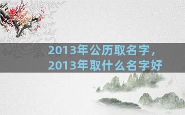 2013年公历取名字，2013年取什么名字好