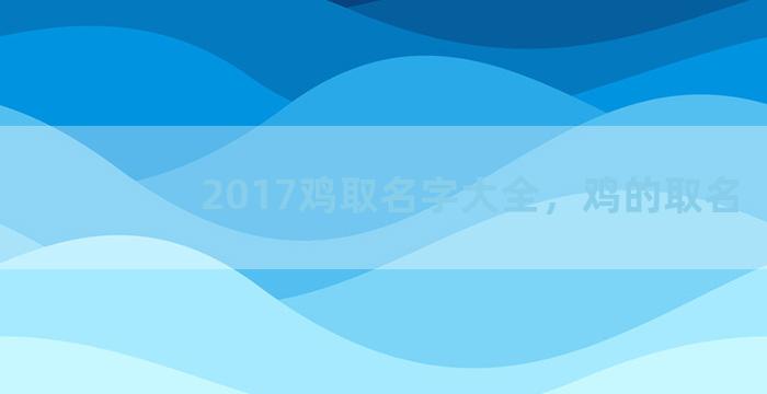 2017鸡取名字大全，鸡的取名