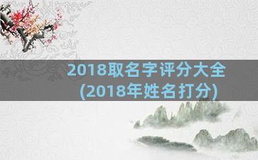 2018取名字评分大全(2018年姓名打分)