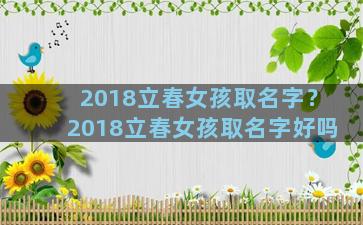 2018立春女孩取名字？2018立春女孩取名字好吗