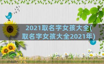 2021取名字女孩大全(取名字女孩大全2021年)