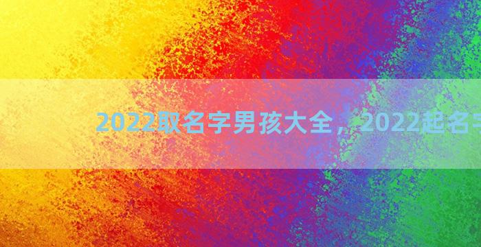 2022取名字男孩大全，2022起名字男孩