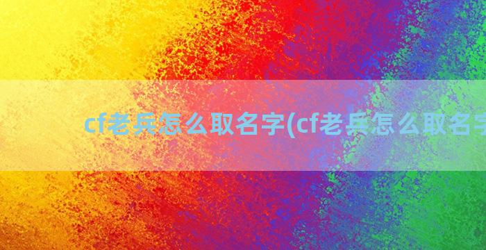 cf老兵怎么取名字(cf老兵怎么取名字的)