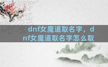 dnf女魔道取名字，dnf女魔道取名字怎么取