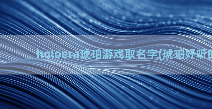 holoera琥珀游戏取名字(琥珀好听的名字)