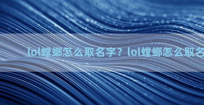 lol螳螂怎么取名字？lol螳螂怎么取名字霸气