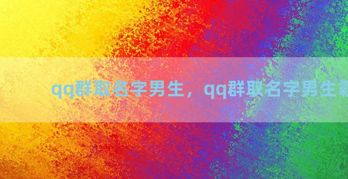 qq群取名字男生，qq群取名字男生霸气冷酷