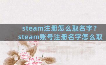 steam注册怎么取名字？steam账号注册名字怎么取