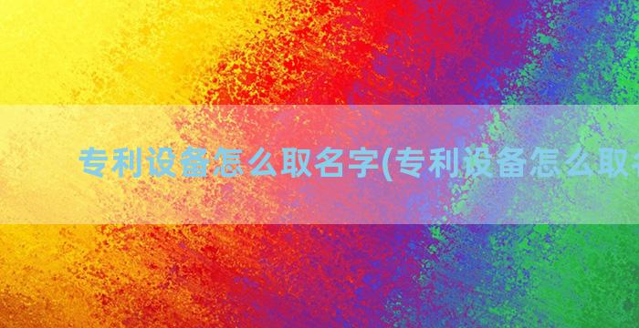 专利设备怎么取名字(专利设备怎么取名字好)