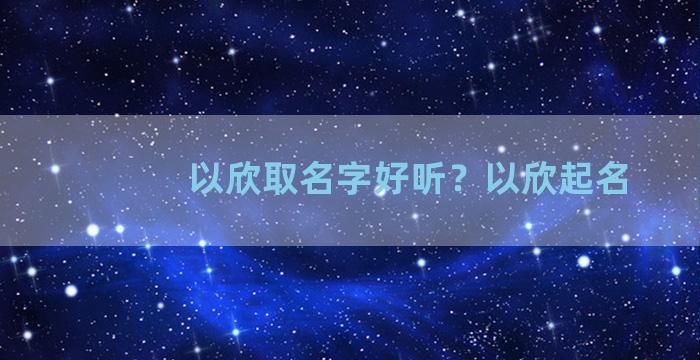 以欣取名字好听？以欣起名