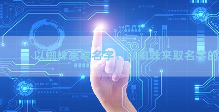 以蜘蛛来取名字？以蜘蛛来取名字的寓意