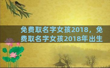 免费取名字女孩2018，免费取名字女孩2018年出生