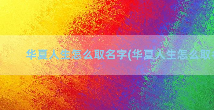 华夏人生怎么取名字(华夏人生怎么取名字的)