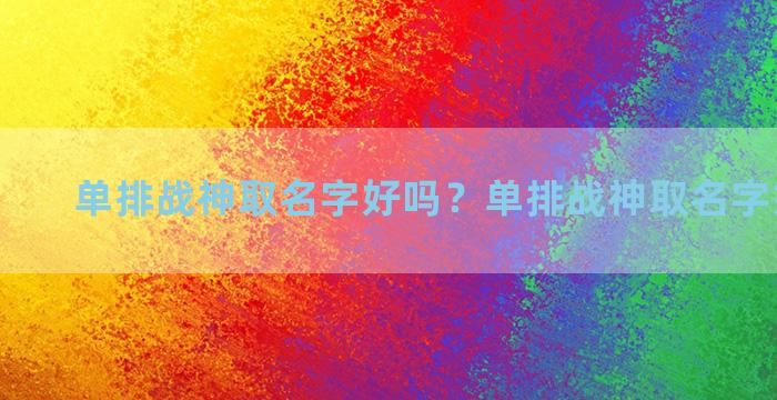 单排战神取名字好吗？单排战神取名字好吗男生