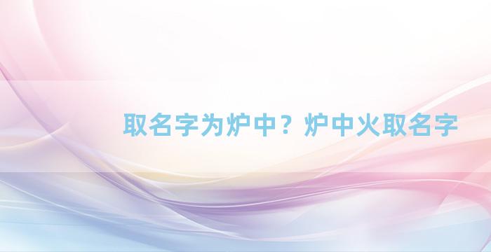 取名字为炉中？炉中火取名字