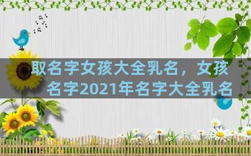 取名字女孩大全乳名，女孩名字2021年名字大全乳名