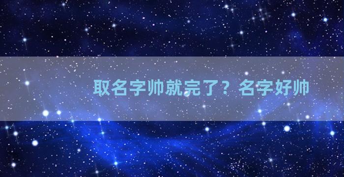 取名字帅就完了？名字好帅