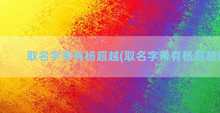 取名字带有杨超越(取名字带有杨超越的网名)