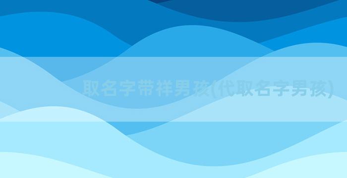 取名字带祥男孩(代取名字男孩)