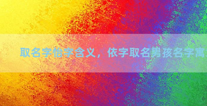 取名字怡字含义，依字取名男孩名字寓意及含义