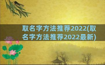 取名字方法推荐2022(取名字方法推荐2022最新)