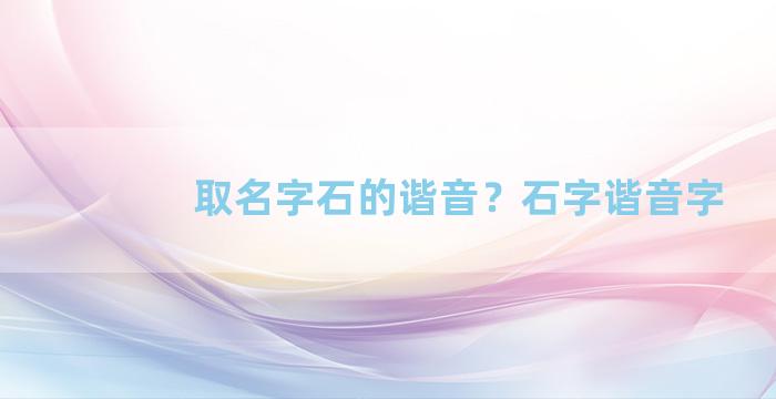 取名字石的谐音？石字谐音字