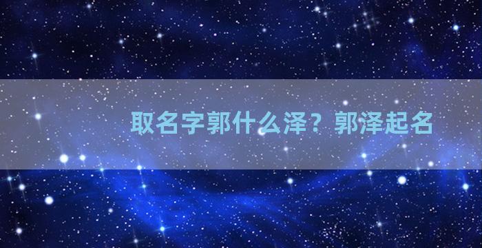 取名字郭什么泽？郭泽起名