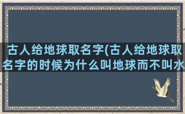 古人给地球取名字(古人给地球取名字的时候为什么叫地球而不叫水球)