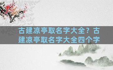 古建凉亭取名字大全？古建凉亭取名字大全四个字