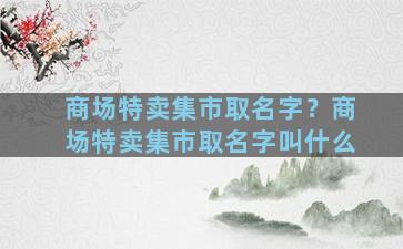 商场特卖集市取名字？商场特卖集市取名字叫什么