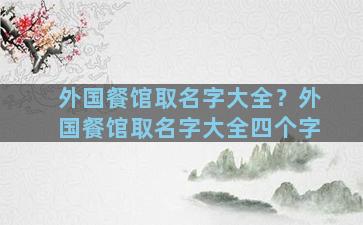 外国餐馆取名字大全？外国餐馆取名字大全四个字