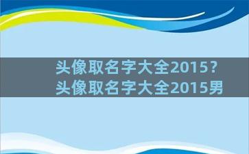 头像取名字大全2015？头像取名字大全2015男