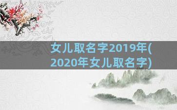 女儿取名字2019年(2020年女儿取名字)