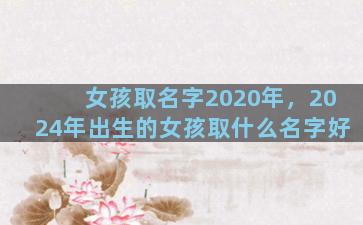 女孩取名字2020年，2024年出生的女孩取什么名字好