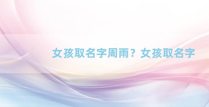 女孩取名字周雨？女孩取名字