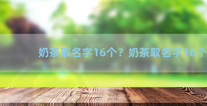 奶茶取名字16个？奶茶取名字16个字母