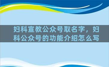 妇科宣教公众号取名字，妇科公众号的功能介绍怎么写