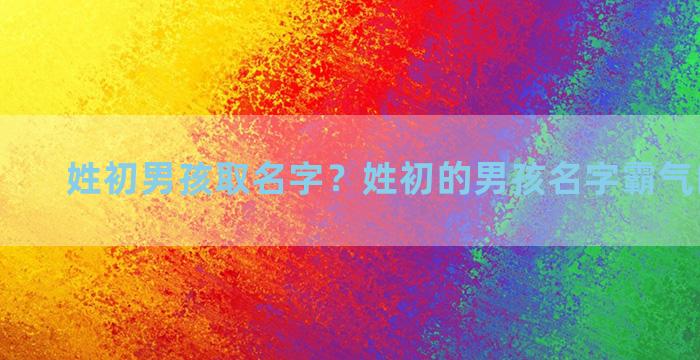 姓初男孩取名字？姓初的男孩名字霸气的二个字