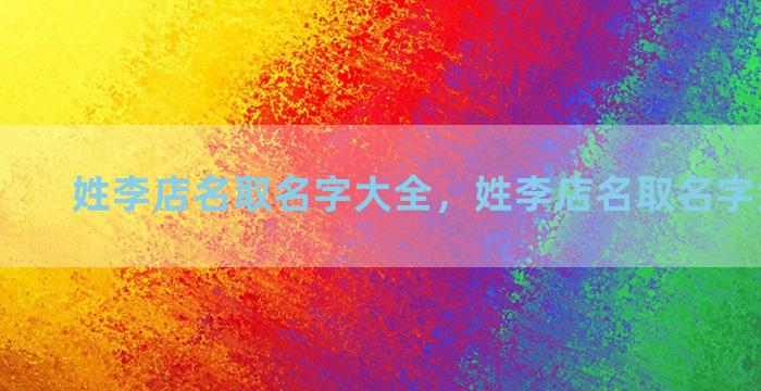 姓李店名取名字大全，姓李店名取名字大全男孩