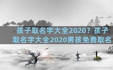 孩子取名字大全2020？孩子取名字大全2020男孩免费取名