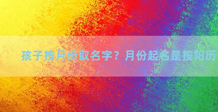 孩子按月份取名字？月份起名是按阳历还是阴历