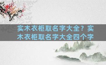 实木衣柜取名字大全？实木衣柜取名字大全四个字